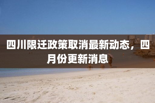 四川限遷政策取消最新動態，四月份更新消息