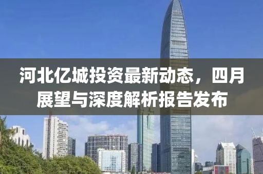河北億城投資最新動態，四月展望與深度解析報告發布