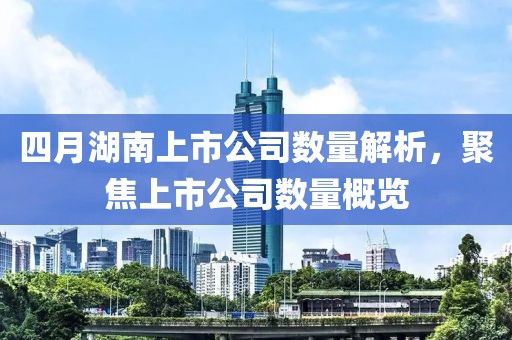 四月湖南上市公司數量解析，聚焦上市公司數量概覽