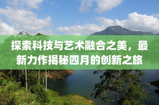 探索科技與藝術融合之美，最新力作揭秘四月的創新之旅