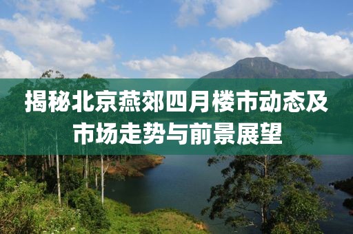 揭秘北京燕郊四月樓市動態及市場走勢與前景展望