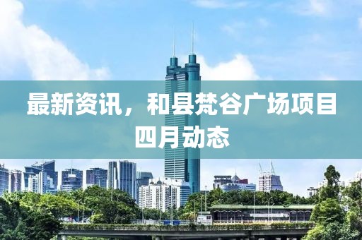 最新資訊，和縣梵谷廣場項目四月動態