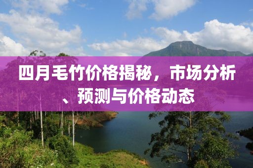四月毛竹價格揭秘，市場分析、預測與價格動態