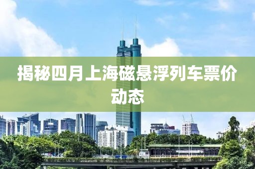 揭秘四月上海磁懸浮列車票價動態