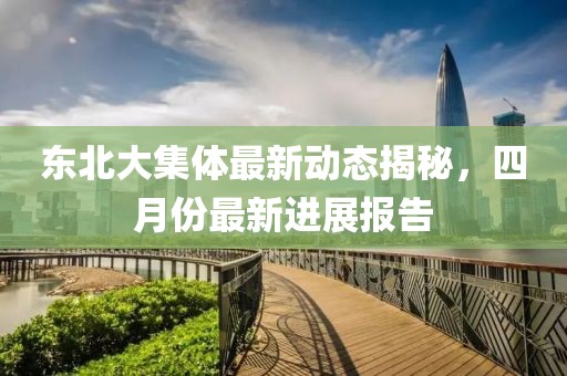 東北大集體最新動態揭秘，四月份最新進展報告