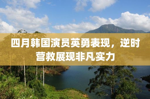四月韓國演員英勇表現，逆時營救展現非凡實力