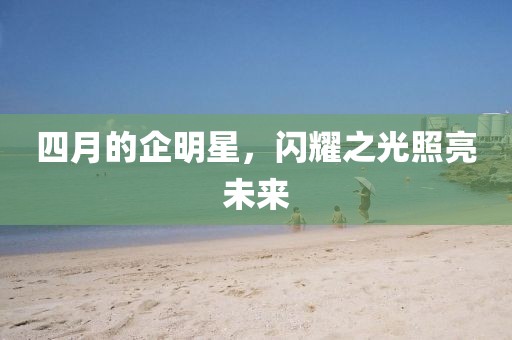 四月的企明星，閃耀之光照亮未來