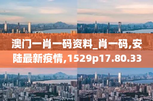 澳門一肖一碼資料_肖一碼,安陸最新疫情,1529p17.80.33