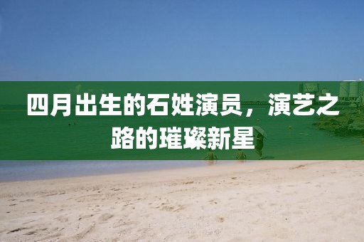 四月出生的石姓演員，演藝之路的璀璨新星