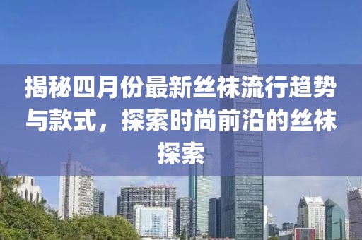 揭秘四月份最新絲襪流行趨勢與款式，探索時尚前沿的絲襪探索