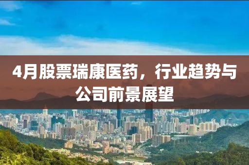 4月股票瑞康醫藥，行業趨勢與公司前景展望