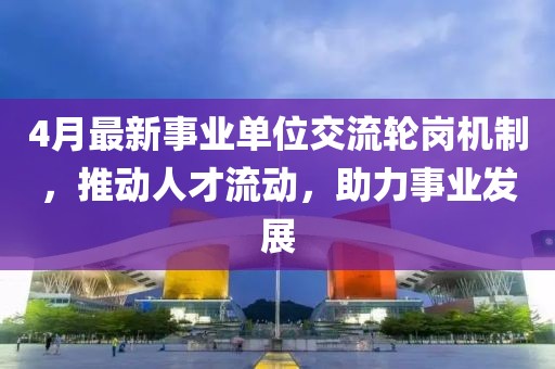4月最新事業單位交流輪崗機制，推動人才流動，助力事業發展