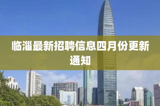 臨淄最新招聘信息四月份更新通知