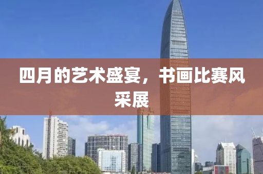 四月的藝術盛宴，書畫比賽風采展