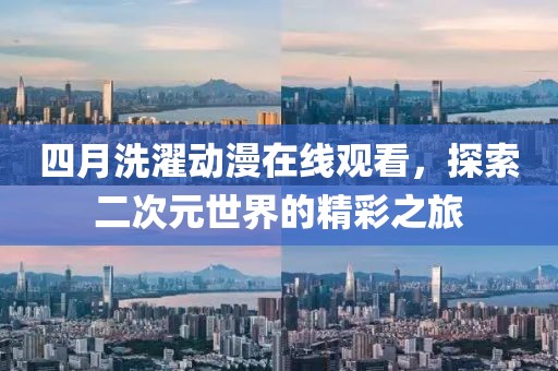 四月洗濯動漫在線觀看，探索二次元世界的精彩之旅