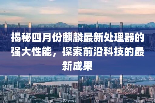 揭秘四月份麒麟最新處理器的強大性能，探索前沿科技的最新成果