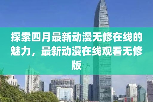 探索四月最新動漫無修在線的魅力，最新動漫在線觀看無修版