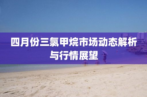 四月份三氯甲烷市場動態解析與行情展望