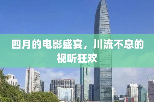 四月的電影盛宴，川流不息的視聽狂歡