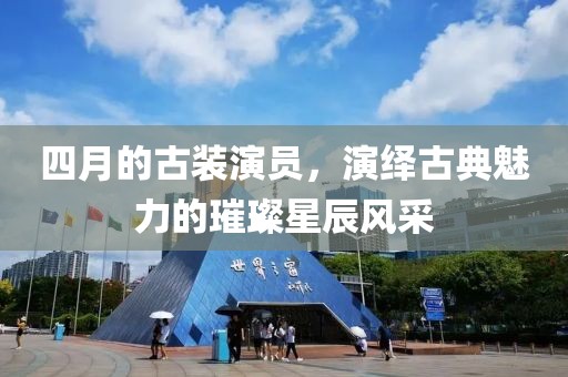 四月的古裝演員，演繹古典魅力的璀璨星辰風采