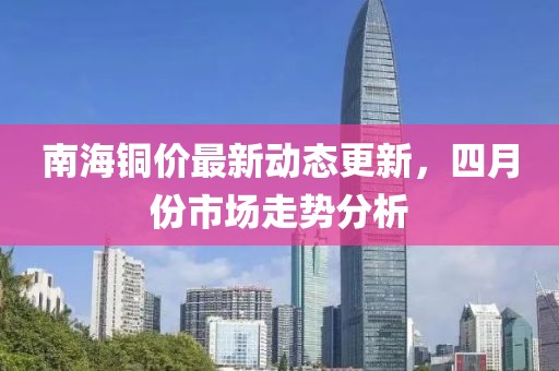 南海銅價最新動態更新，四月份市場走勢分析