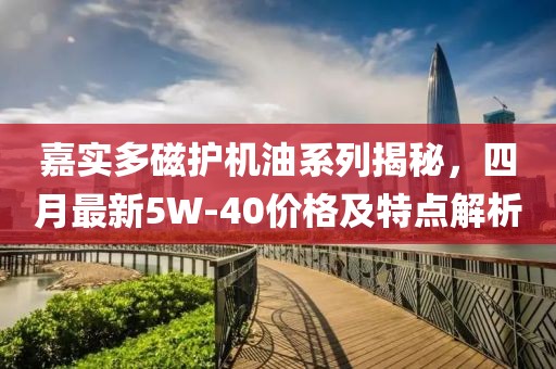 嘉實多磁護機油系列揭秘，四月最新5W-40價格及特點解析