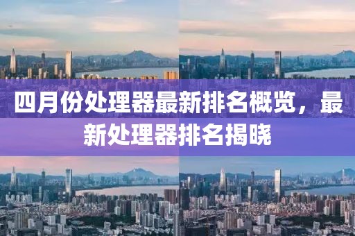 四月份處理器最新排名概覽，最新處理器排名揭曉