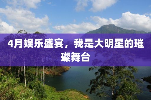 4月娛樂盛宴，我是大明星的璀璨舞臺