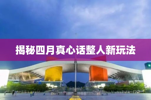 揭秘四月真心話整人新玩法