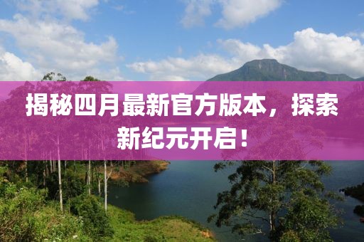 揭秘四月最新官方版本，探索新紀元開啟！