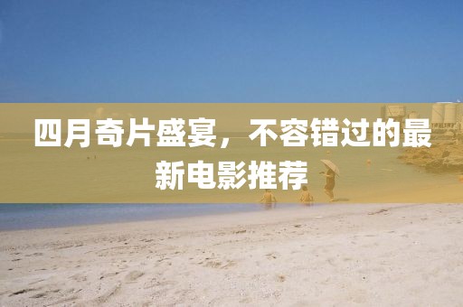 四月奇片盛宴，不容錯過的最新電影推薦