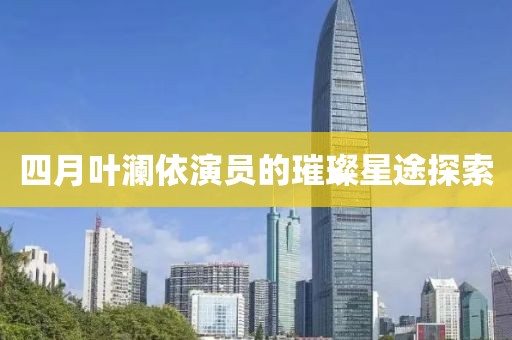 四月葉瀾依演員的璀璨星途探索