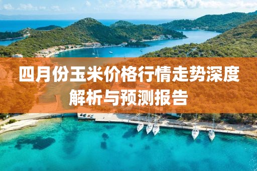 四月份玉米價格行情走勢深度解析與預測報告