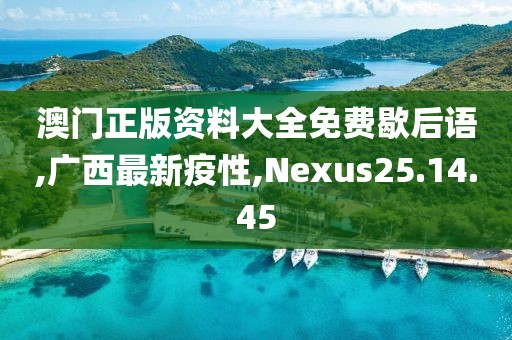 澳門正版資料大全免費歇后語,廣西最新疫性,Nexus25.14.45
