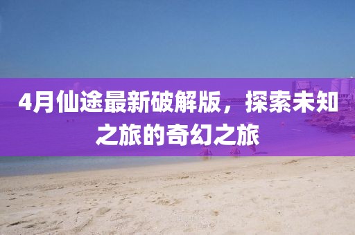 4月仙途最新破解版，探索未知之旅的奇幻之旅