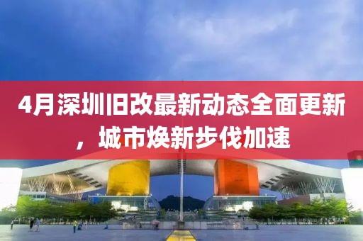 4月深圳舊改最新動態全面更新，城市煥新步伐加速