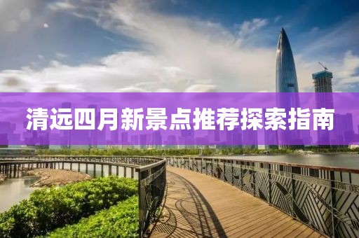清遠四月新景點推薦探索指南