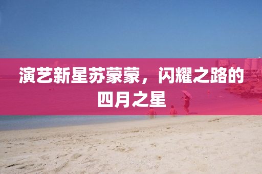 演藝新星蘇蒙蒙，閃耀之路的四月之星