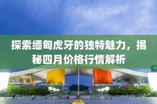 探索緬甸虎牙的獨特魅力，揭秘四月價格行情解析