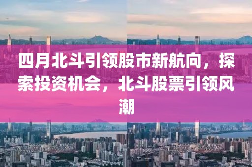 四月北斗引領股市新航向，探索投資機會，北斗股票引領風潮