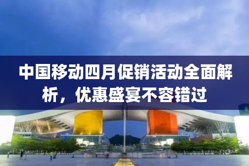 中國移動四月促銷活動全面解析，優惠盛宴不容錯過