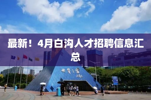 最新！4月白溝人才招聘信息匯總