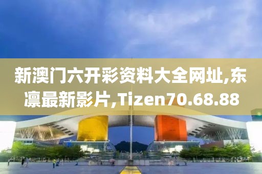 新澳門六開彩資料大全網址,東凜最新影片,Tizen70.68.88