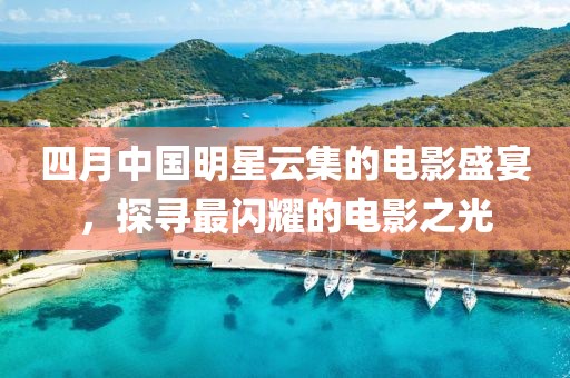 四月中國明星云集的電影盛宴，探尋最閃耀的電影之光