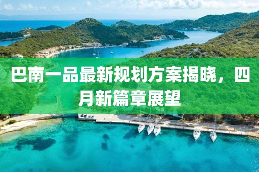 巴南一品最新規劃方案揭曉，四月新篇章展望