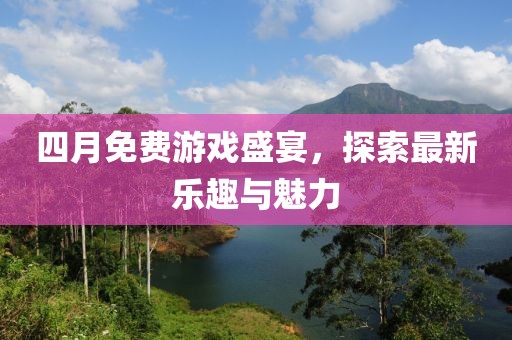 四月免費游戲盛宴，探索最新樂趣與魅力
