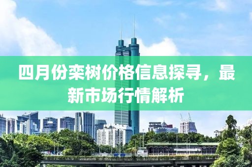 四月份欒樹價格信息探尋，最新市場行情解析