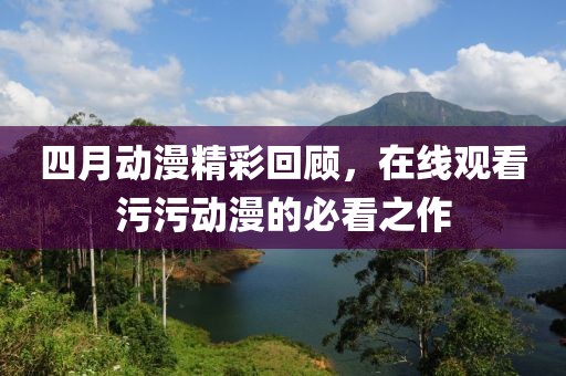 四月動漫精彩回顧，在線觀看污污動漫的必看之作