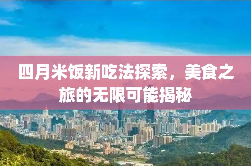 四月米飯新吃法探索，美食之旅的無限可能揭秘