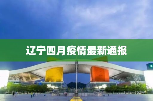 遼寧四月疫情最新通報